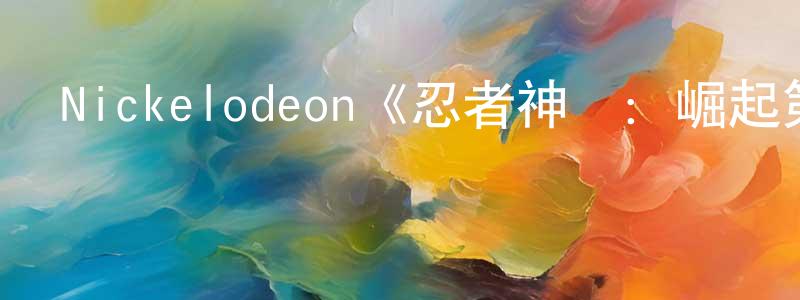 曾雪琴發布Nickelodeon《忍者神龜：崛起第一季》迅雷下載/在線觀看/百度云-動漫/卡通-美劇天堂